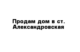 Продам дом в ст. Александровская